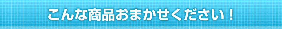 こんな商品おまかせください！